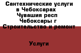 Сантехнические услуги в Чебоксарах. - Чувашия респ., Чебоксары г. Строительство и ремонт » Услуги   